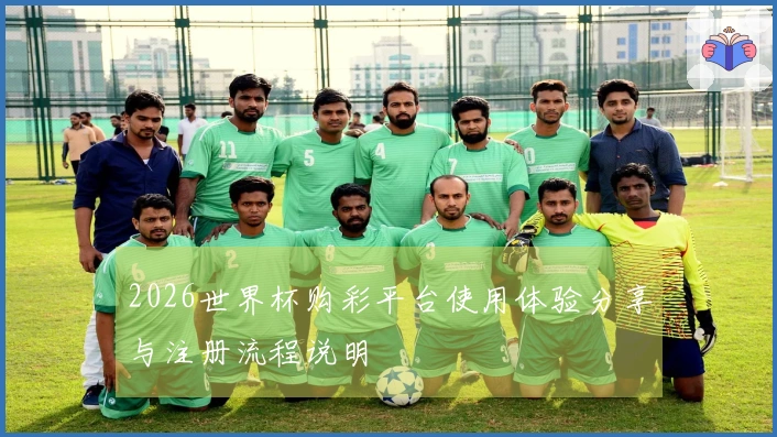 2026世界杯购彩平台使用体验分享与注册流程说明