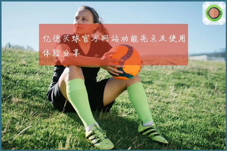 亿德买球官方网站功能亮点及使用体验分享