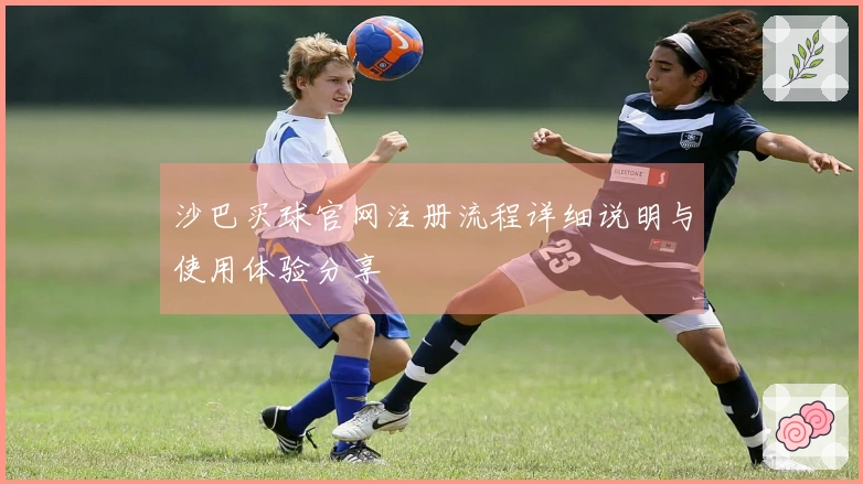 沙巴买球官网注册流程详细说明与使用体验分享