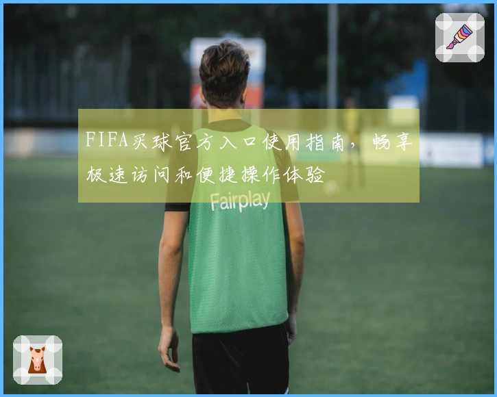FIFA买球官方入口使用指南，畅享极速访问和便捷操作体验