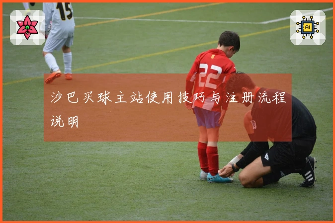 沙巴买球主站使用技巧与注册流程说明