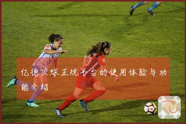亿德买球正规平台的使用体验与功能介绍