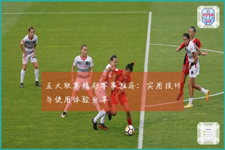 五大联赛精彩赛事推荐：实用技巧与使用体验分享