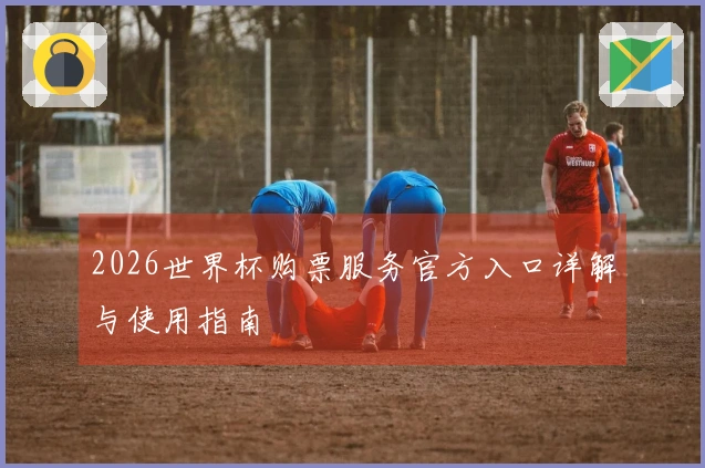 2026世界杯购票服务官方入口详解与使用指南