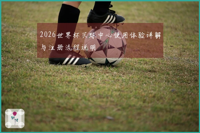 2026世界杯买球中心使用体验详解与注册流程说明