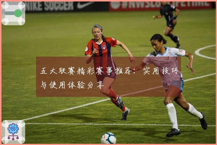 五大联赛精彩赛事推荐:实用技巧与使用体验分享