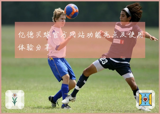 亿德买球官方网站功能亮点及使用体验分享