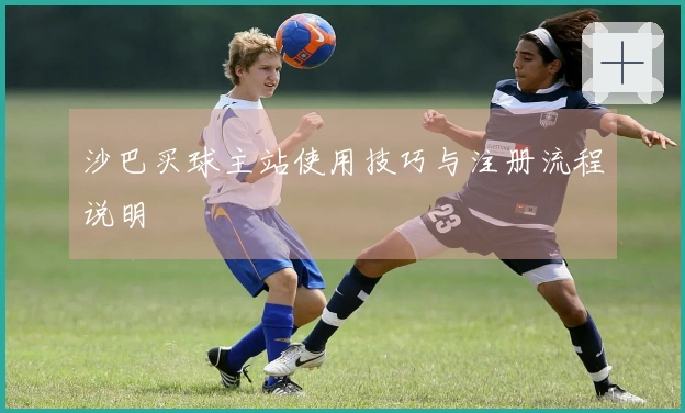 沙巴买球主站使用技巧与注册流程说明