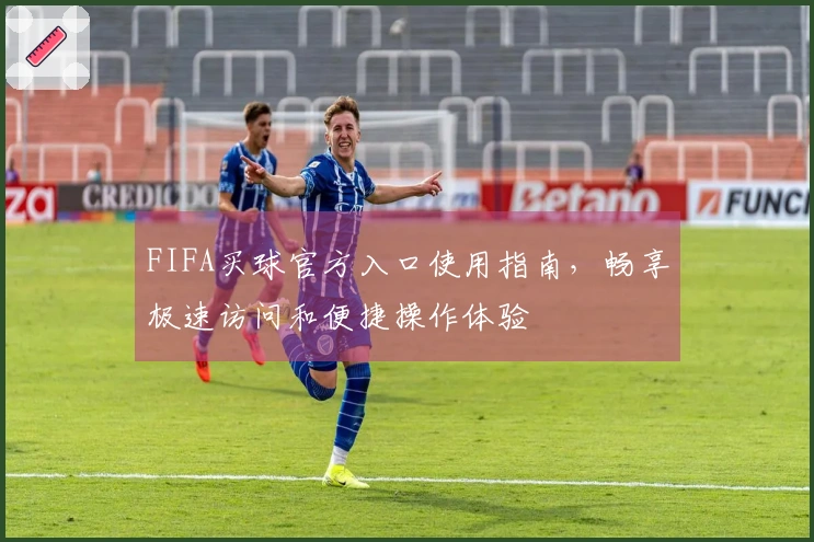 FIFA买球官方入口使用指南，畅享极速访问和便捷操作体验