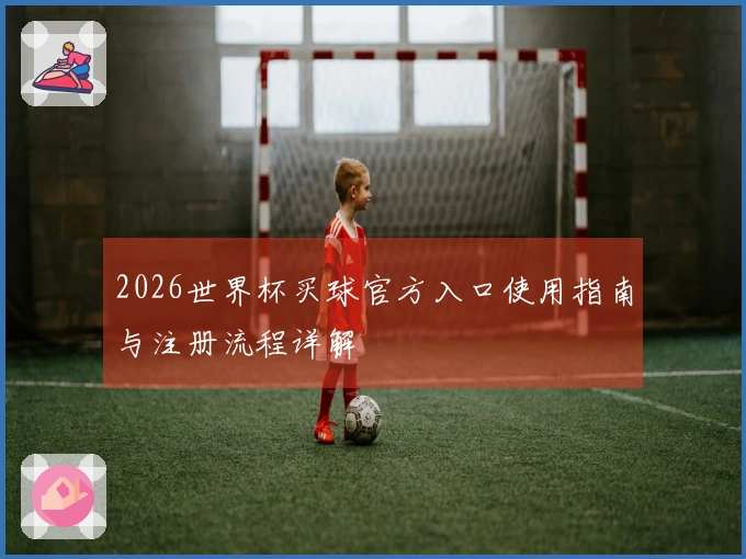 2026世界杯买球官方入口使用指南与注册流程详解